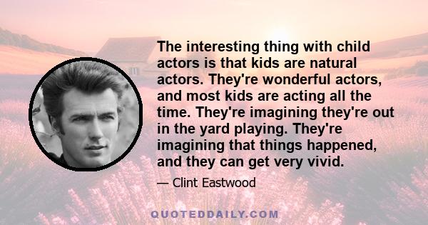 The interesting thing with child actors is that kids are natural actors. They're wonderful actors, and most kids are acting all the time. They're imagining they're out in the yard playing. They're imagining that things