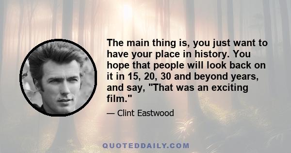 The main thing is, you just want to have your place in history. You hope that people will look back on it in 15, 20, 30 and beyond years, and say, That was an exciting film.