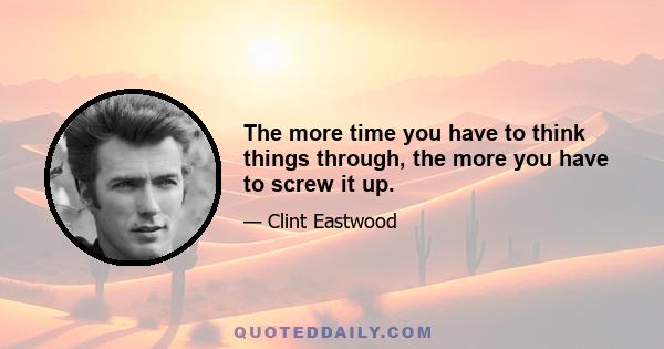 The more time you have to think things through, the more you have to screw it up.