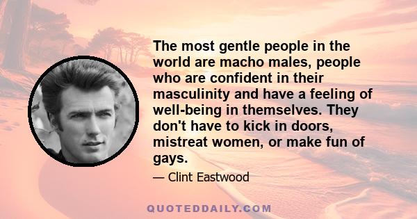 The most gentle people in the world are macho males, people who are confident in their masculinity and have a feeling of well-being in themselves. They don't have to kick in doors, mistreat women, or make fun of gays.