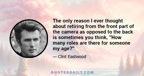 The only reason I ever thought about retiring from the front part of the camera as opposed to the back is sometimes you think, How many roles are there for someone my age?