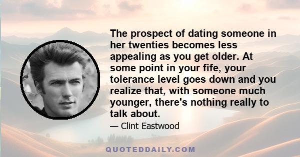 The prospect of dating someone in her twenties becomes less appealing as you get older. At some point in your fife, your tolerance level goes down and you realize that, with someone much younger, there's nothing really