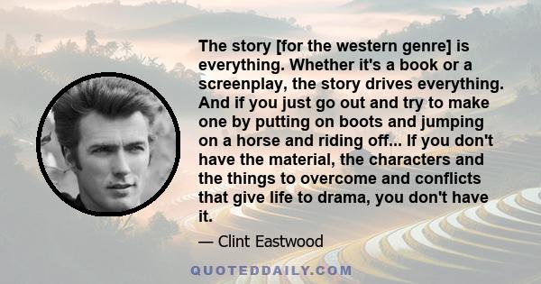 The story [for the western genre] is everything. Whether it's a book or a screenplay, the story drives everything. And if you just go out and try to make one by putting on boots and jumping on a horse and riding off...