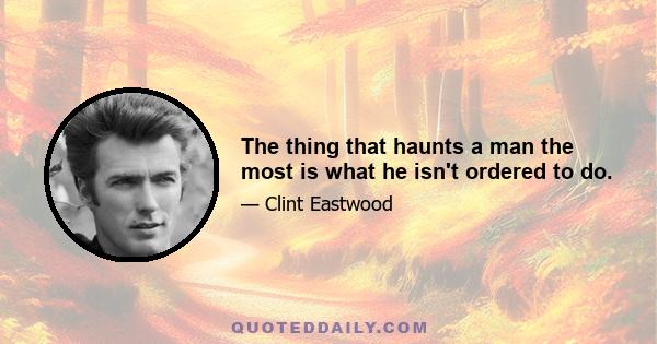 The thing that haunts a man the most is what he isn't ordered to do.