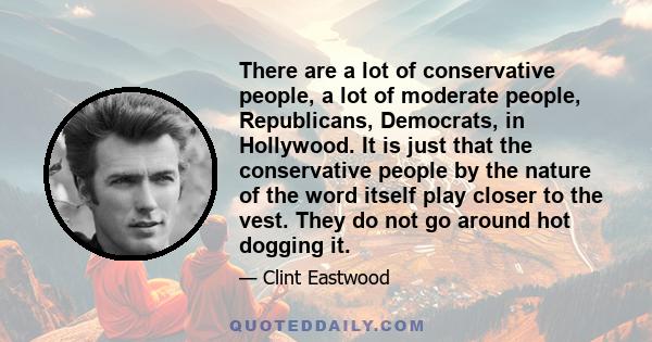 There are a lot of conservative people, a lot of moderate people, Republicans, Democrats, in Hollywood. It is just that the conservative people by the nature of the word itself play closer to the vest. They do not go