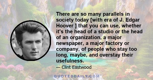 There are so many parallels in society today [with era of J. Edgar Hoover ] that you can use, whether it's the head of a studio or the head of an organization, a major newspaper, a major factory or company, of people