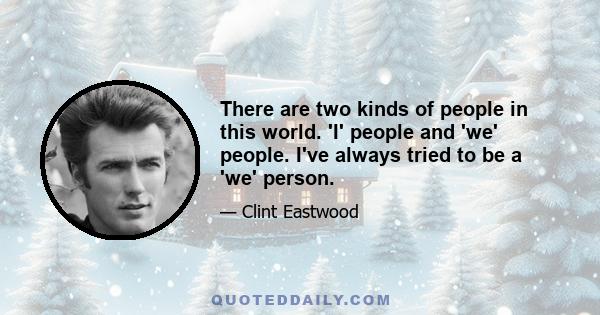 There are two kinds of people in this world. 'I' people and 'we' people. I've always tried to be a 'we' person.