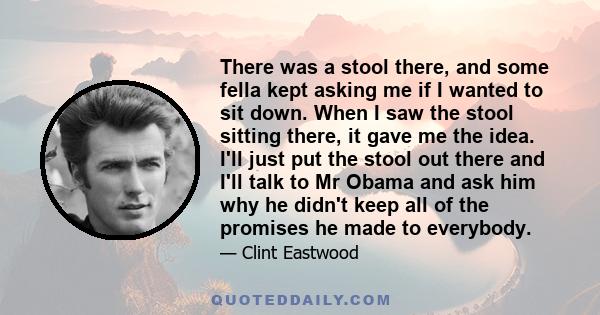 There was a stool there, and some fella kept asking me if I wanted to sit down. When I saw the stool sitting there, it gave me the idea. I'll just put the stool out there and I'll talk to Mr Obama and ask him why he