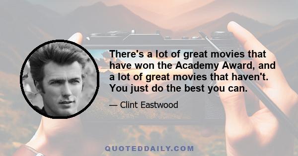 There's a lot of great movies that have won the Academy Award, and a lot of great movies that haven't. You just do the best you can.