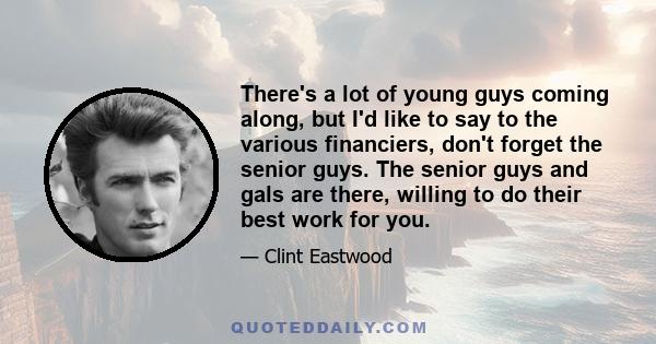 There's a lot of young guys coming along, but I'd like to say to the various financiers, don't forget the senior guys. The senior guys and gals are there, willing to do their best work for you.