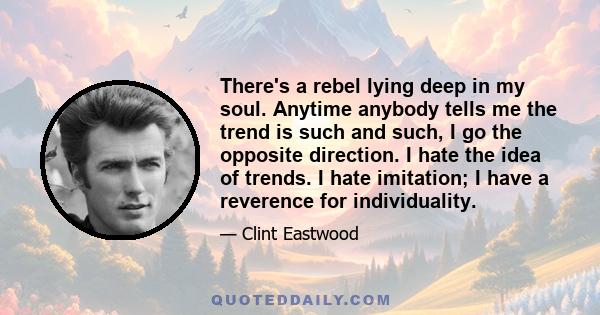 There's a rebel lying deep in my soul. Anytime anybody tells me the trend is such and such, I go the opposite direction. I hate the idea of trends. I hate imitation; I have a reverence for individuality.