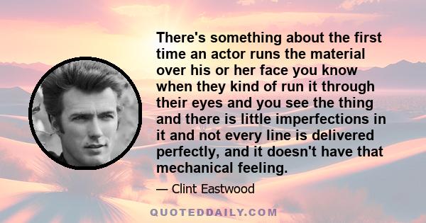 There's something about the first time an actor runs the material over his or her face you know when they kind of run it through their eyes and you see the thing and there is little imperfections in it and not every