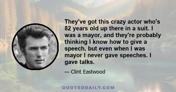 They've got this crazy actor who's 82 years old up there in a suit. I was a mayor, and they're probably thinking I know how to give a speech, but even when I was mayor I never gave speeches. I gave talks.