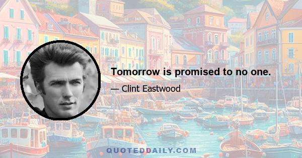 Tomorrow is promised to no one.