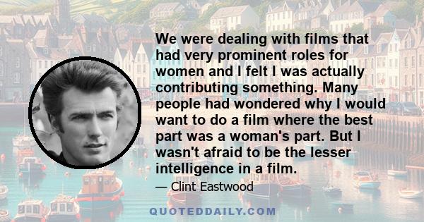 We were dealing with films that had very prominent roles for women and I felt I was actually contributing something. Many people had wondered why I would want to do a film where the best part was a woman's part. But I