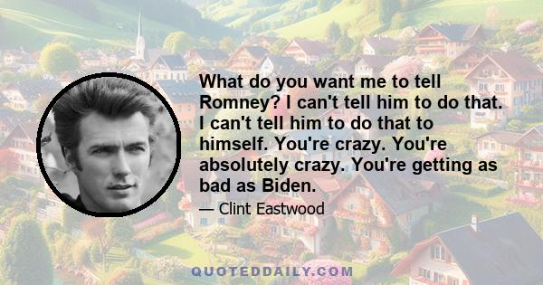 What do you want me to tell Romney? I can't tell him to do that. I can't tell him to do that to himself. You're crazy. You're absolutely crazy. You're getting as bad as Biden.