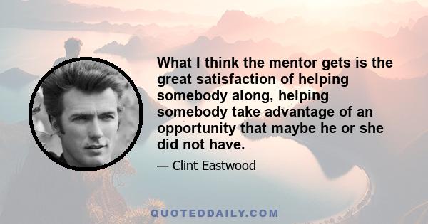 What I think the mentor gets is the great satisfaction of helping somebody along, helping somebody take advantage of an opportunity that maybe he or she did not have.