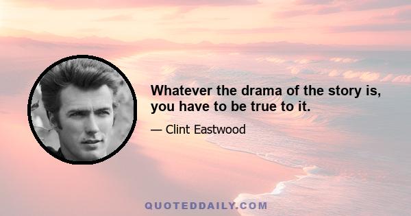 Whatever the drama of the story is, you have to be true to it.