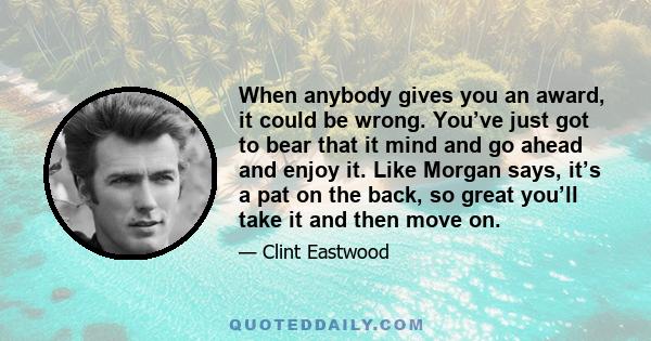 When anybody gives you an award, it could be wrong. You’ve just got to bear that it mind and go ahead and enjoy it. Like Morgan says, it’s a pat on the back, so great you’ll take it and then move on.