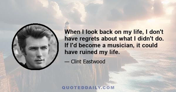 When I look back on my life, I don't have regrets about what I didn't do. If I'd become a musician, it could have ruined my life.