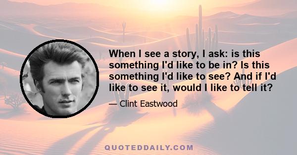 When I see a story, I ask: is this something I'd like to be in? Is this something I'd like to see? And if I'd like to see it, would I like to tell it?