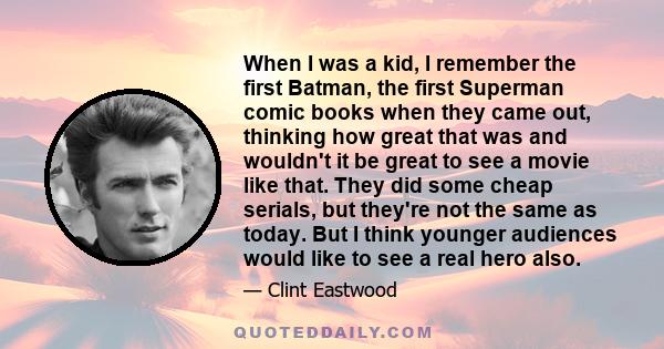 When I was a kid, I remember the first Batman, the first Superman comic books when they came out, thinking how great that was and wouldn't it be great to see a movie like that. They did some cheap serials, but they're