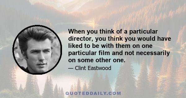 When you think of a particular director, you think you would have liked to be with them on one particular film and not necessarily on some other one.