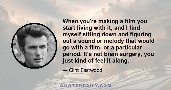 When you're making a film you start living with it, and I find myself sitting down and figuring out a sound or melody that would go with a film, or a particular period. It's not brain surgery, you just kind of feel it