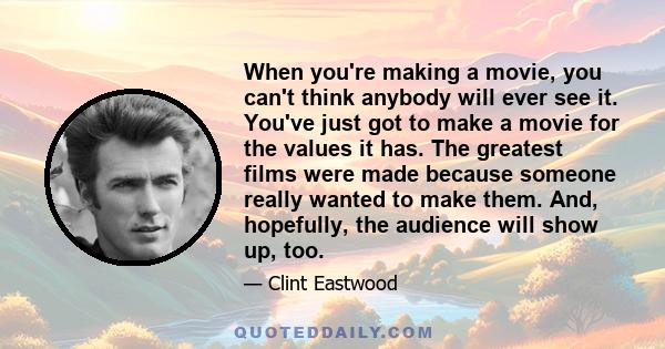 When you're making a movie, you can't think anybody will ever see it. You've just got to make a movie for the values it has. The greatest films were made because someone really wanted to make them. And, hopefully, the