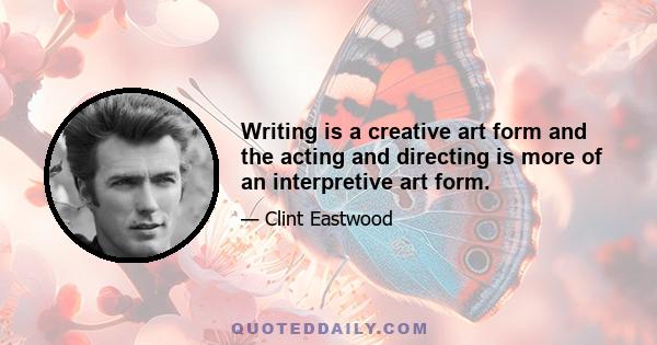 Writing is a creative art form and the acting and directing is more of an interpretive art form.