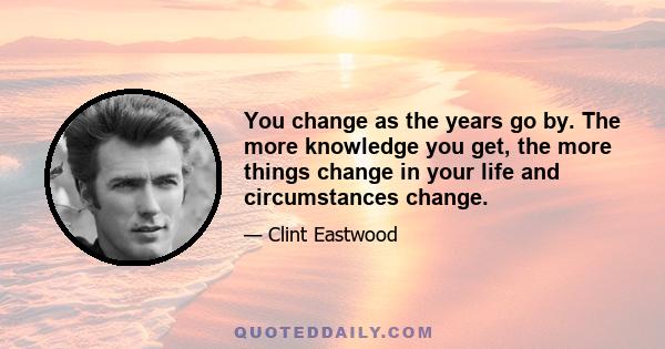 You change as the years go by. The more knowledge you get, the more things change in your life and circumstances change.