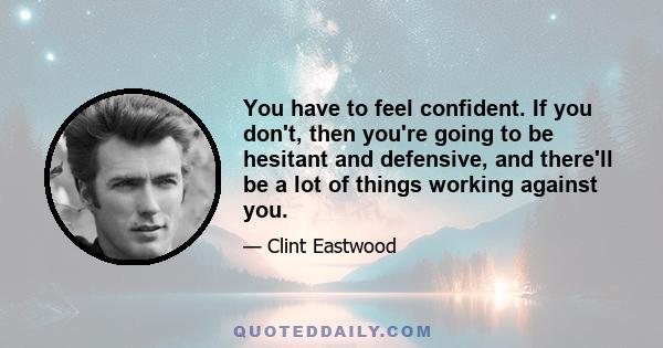 You have to feel confident. If you don't, then you're going to be hesitant and defensive, and there'll be a lot of things working against you.