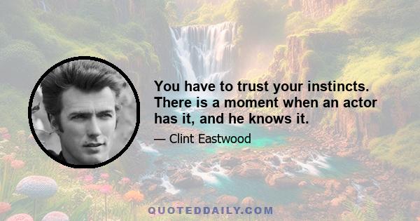 You have to trust your instincts. There is a moment when an actor has it, and he knows it.