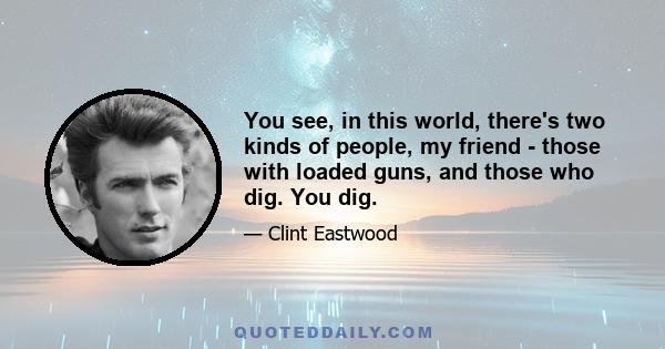 You see, in this world, there's two kinds of people, my friend - those with loaded guns, and those who dig. You dig.