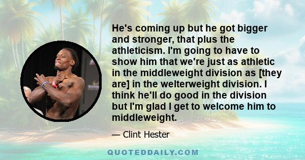 He's coming up but he got bigger and stronger, that plus the athleticism. I'm going to have to show him that we're just as athletic in the middleweight division as [they are] in the welterweight division. I think he'll