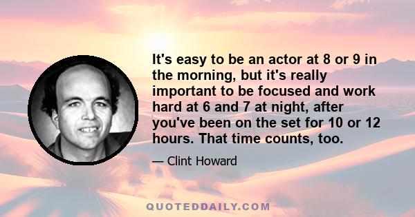 It's easy to be an actor at 8 or 9 in the morning, but it's really important to be focused and work hard at 6 and 7 at night, after you've been on the set for 10 or 12 hours. That time counts, too.