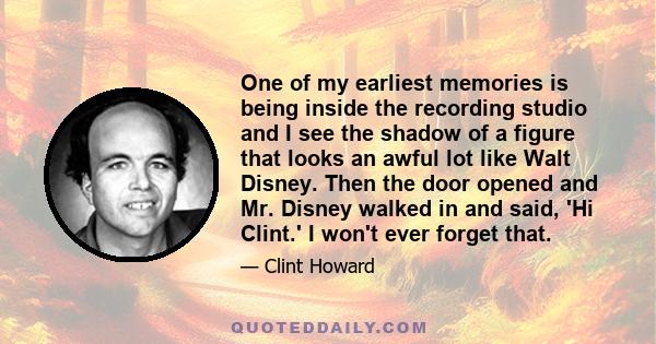 One of my earliest memories is being inside the recording studio and I see the shadow of a figure that looks an awful lot like Walt Disney. Then the door opened and Mr. Disney walked in and said, 'Hi Clint.' I won't