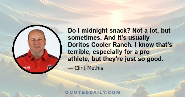 Do I midnight snack? Not a lot, but sometimes. And it's usually Doritos Cooler Ranch. I know that's terrible, especially for a pro athlete, but they're just so good.