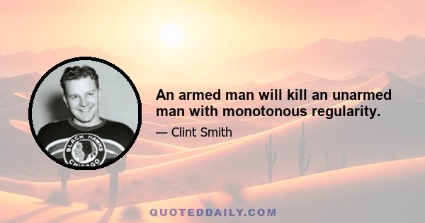 An armed man will kill an unarmed man with monotonous regularity.