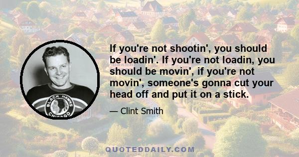 If you're not shootin', you should be loadin'. If you're not loadin, you should be movin', if you're not movin', someone's gonna cut your head off and put it on a stick.