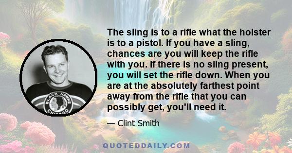 The sling is to a rifle what the holster is to a pistol. If you have a sling, chances are you will keep the rifle with you. If there is no sling present, you will set the rifle down. When you are at the absolutely