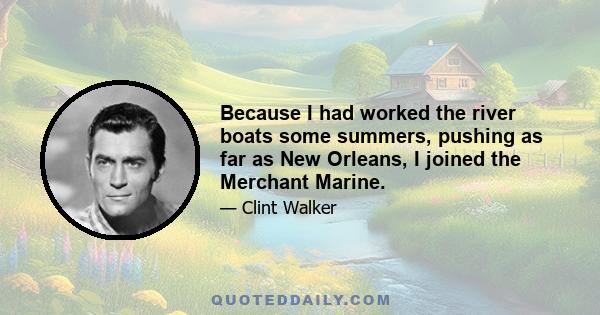 Because I had worked the river boats some summers, pushing as far as New Orleans, I joined the Merchant Marine.