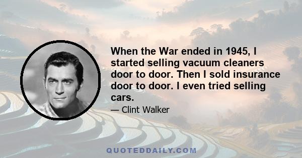 When the War ended in 1945, I started selling vacuum cleaners door to door. Then I sold insurance door to door. I even tried selling cars.