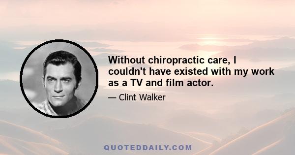 Without chiropractic care, I couldn't have existed with my work as a TV and film actor.