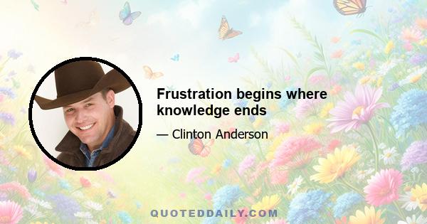 Frustration begins where knowledge ends