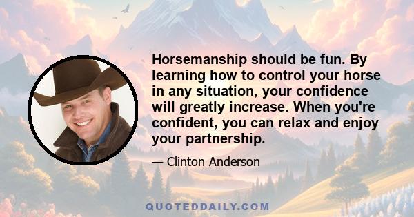 Horsemanship should be fun. By learning how to control your horse in any situation, your confidence will greatly increase. When you're confident, you can relax and enjoy your partnership.