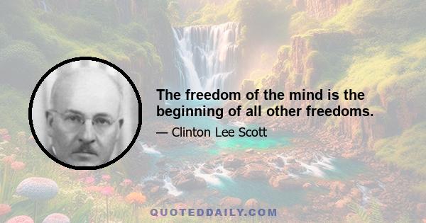 The freedom of the mind is the beginning of all other freedoms.