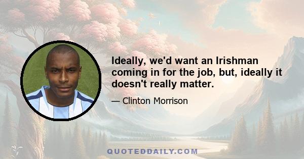 Ideally, we'd want an Irishman coming in for the job, but, ideally it doesn't really matter.