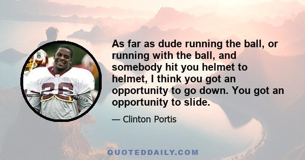 As far as dude running the ball, or running with the ball, and somebody hit you helmet to helmet, I think you got an opportunity to go down. You got an opportunity to slide.