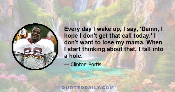 Every day I wake up, I say, 'Damn, I hope I don't get that call today.' I don't want to lose my mama. When I start thinking about that, I fall into a hole.